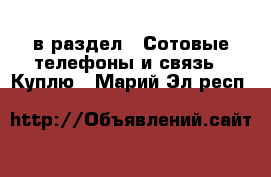  в раздел : Сотовые телефоны и связь » Куплю . Марий Эл респ.